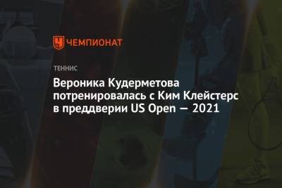 Вероника Кудерметова - Ким Клейстерс - Вероника Кудерметова потренировалась с Ким Клейстерс в преддверии US Open — 2021 - championat.com - Россия - Сша