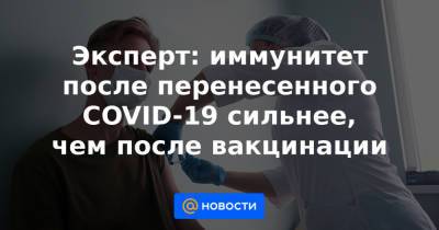 Эксперт: иммунитет после перенесенного COVID-19 сильнее, чем после вакцинации - news.mail.ru