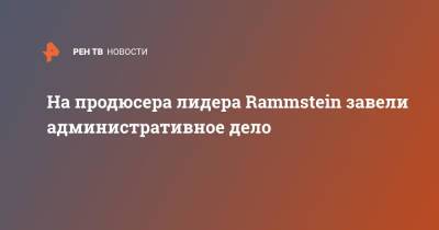 Тилль Линдеманн - На продюсера лидера Rammstein завели административное дело - ren.tv - Тверь