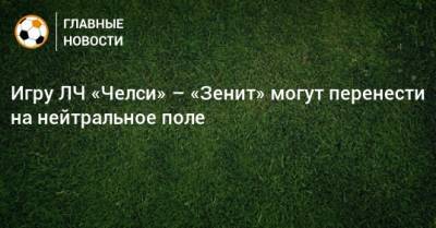 Игру ЛЧ «Челси» – «Зенит» могут перенести на нейтральное поле - bombardir.ru - Англия - Пресс-Служба