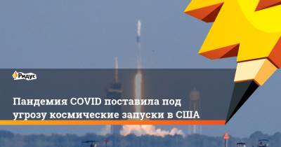 Пандемия COVID поставила под угрозу космические запуски вСША - ridus.ru - Сша