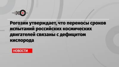 Дмитрий Рогозин - Рогозин утверждает, что переносы сроков испытаний российских космических двигателей связаны с дефицитом кислорода - echo.msk.ru