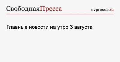 Главные новости на утро 3 августа - svpressa.ru - Россия - Турция - Сша