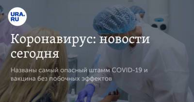Коронавирус: новости сегодня. Названы самый опасный штамм COVID-19 и вакцина без побочных эффектов - ura.news - Россия - Китай - Ухань