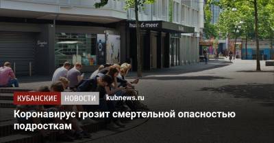 Коронавирус грозит смертельной опасностью подросткам - kubnews.ru