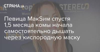 Певица МакSим спустя 1,5 месяца комы начала самостоятельно дышать через кислородную маску - strana.ua - Украина