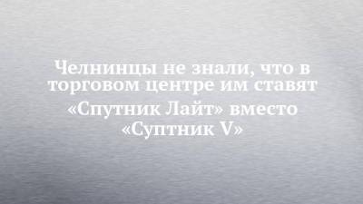 Челнинцы не знали, что в торговом центре им ставят «Спутник Лайт» вместо «Суптник V» - chelny-izvest.ru - Набережные Челны