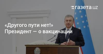 «Другого пути нет!» Президент — о вакцинации - gazeta.uz - Узбекистан