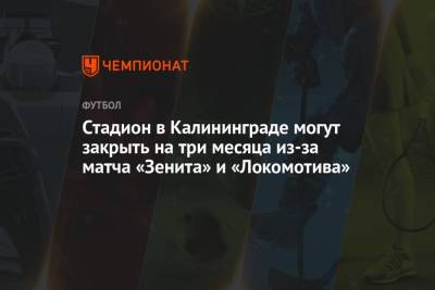 Стадион в Калининграде могут закрыть на три месяца из-за матча «Зенита» и «Локомотива» - championat.com - Россия - Калининград