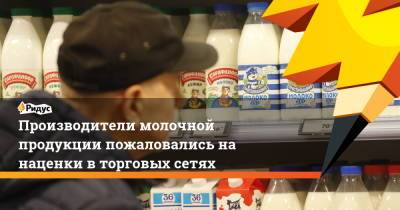 Производители молочной продукции пожаловались на наценки в торговых сетях - ridus.ru - Россия