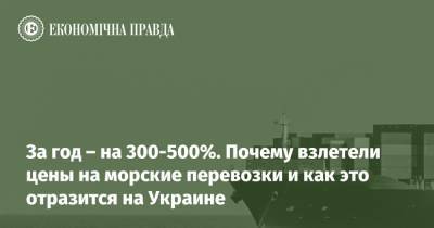 За год – на 300-500%. Почему взлетели цены на морские перевозки и как это отразится на Украине - epravda.com.ua - Украина - Сша - Китай