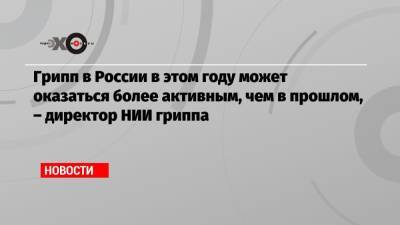 Дмитрий Лиознов - Грипп в России в этом году может оказаться более активным, чем в прошлом, – директор НИИ гриппа - echo.msk.ru - Россия