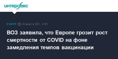 Ханс Клюге - ВОЗ заявила, что Европе грозит рост смертности от COVID на фоне замедления темпов вакцинации - interfax.ru - Москва