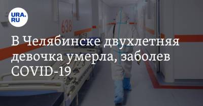 В Челябинске двухлетняя девочка умерла, заболев COVID-19 - ura.news - Челябинск