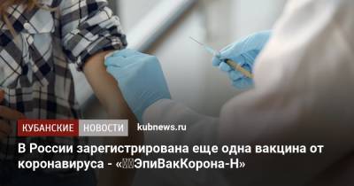 В России зарегистрирована еще одна вакцина от коронавируса - «‌‎ЭпиВакКорона-Н» - kubnews.ru - Россия - Краснодарский край
