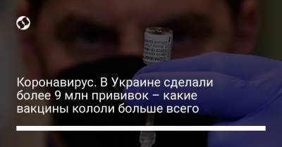 Виктор Ляшко - Коронавирус. В Украине сделали более 9 млн прививок – какие вакцины кололи больше всего - liga.net - Украина
