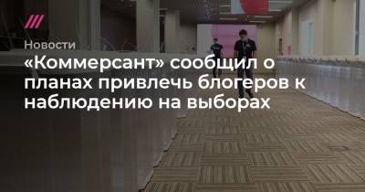 «Коммерсант» сообщил о планах привлечь блогеров к наблюдению на выборах - tvrain.ru - Москва