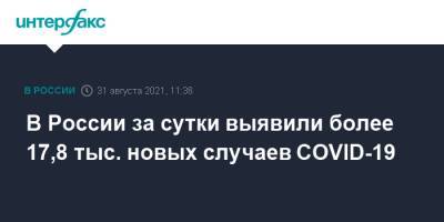 В России за сутки выявили более 17,8 тыс. новых случаев COVID-19 - interfax.ru - Россия - Москва