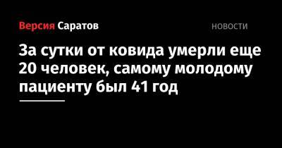 За сутки от ковида умерли еще 20 человек, самому молодому пациенту был 41 год - nversia.ru - Россия - Саратовская обл.