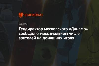 Гендиректор московского «Динамо» сообщил о максимальном числе зрителей на домашних играх - championat.com - Москва