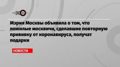 Мэрия Москвы объявила о том, что пожилые москвичи, сделавшие повторную прививку от коронавируса, получат подарки - echo.msk.ru - Москва
