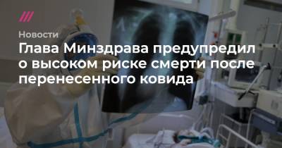 Глава Минздрава предупредил о высоком риске смерти после перенесенного ковида - tvrain.ru - Россия