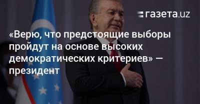 «Верю, что предстоящие выборы пройдут на основе высоких демократических критериев» — президент - gazeta.uz - Узбекистан
