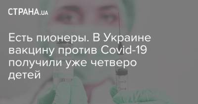 Есть пионеры. В Украине вакцину против Сovid-19 получили уже четверо детей - strana.ua - Украина - Черновицкая обл.