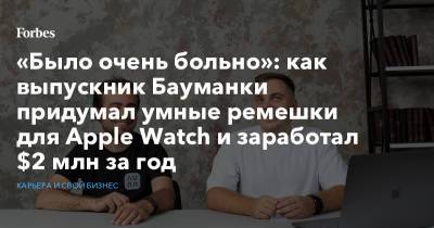 «Было очень больно»: как выпускник Бауманки придумал умные ремешки для Apple Watch и заработал $2 млн за год - forbes.ru - Сша - Ульяновск