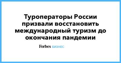 Туроператоры России призвали восстановить международный туризм до окончания пандемии - forbes.ru - Россия