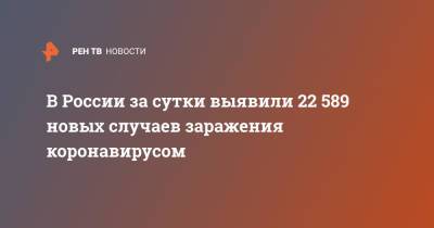 В России за сутки выявили 22 589 новых случаев заражения коронавирусом - ren.tv - Россия