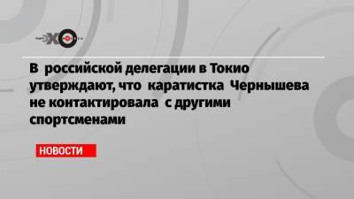 Анна Чернышева - В российской делегации в Токио утверждают, что каратистка Чернышева не контактировала с другими спортсменами - echo.msk.ru - Токио