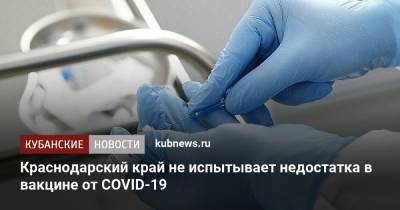 Краснодарский край не испытывает недостатка в вакцине от COVID-19 - kubnews.ru - Краснодарский край - Кубань