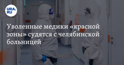 Уволенные медики «красной зоны» судятся с челябинской больницей - ura.news - Челябинск