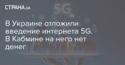 В Украине отложили введение интернета 5G. В Кабмине на него нет денег - strana.ua - Украина