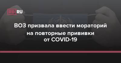 ВОЗ призвала ввести мораторий на повторные прививки от COVID-19 - rb.ru - Россия