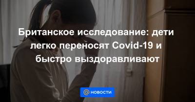 Британское исследование: дети легко переносят Covid-19 и быстро выздоравливают - news.mail.ru - Лондон