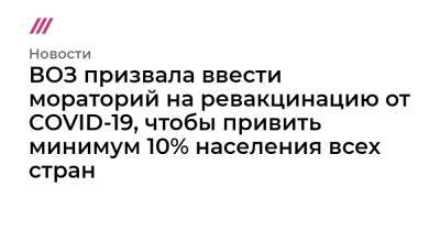 ВОЗ призвала ввести мораторий на ревакцинацию от COVID-19, чтобы привить минимум 10% населения всех стран - tvrain.ru