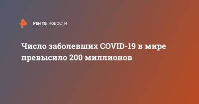 Джонс Хопкинс - Число заболевших COVID-19 в мире превысило 200 миллионов - ren.tv - Россия