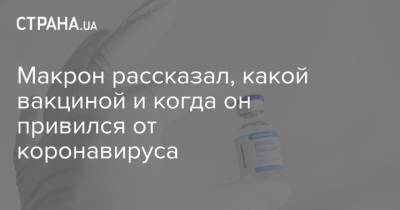 Эммануэль Макрон - Макрон рассказал, какой вакциной и когда он привился от коронавируса - strana.ua - Франция - Украина