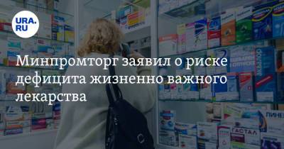 Минпромторг заявил о риске дефицита жизненно важного лекарства - ura.news - Россия