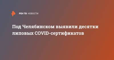 Под Челябинском выявили десятки липовых COVID-сертификатов - ren.tv - Челябинск - Челябинская обл.