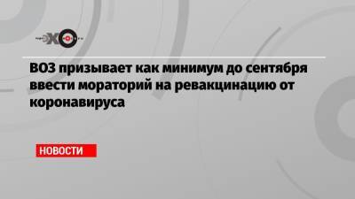 Тедроса Гебрейесуса - ВОЗ призывает как минимум до сентября ввести мораторий на ревакцинацию от коронавируса - echo.msk.ru
