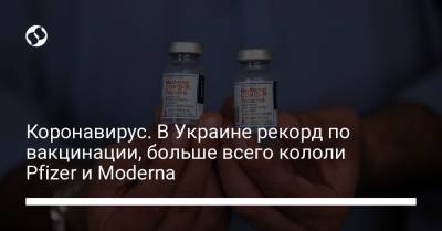 Коронавирус. В Украине рекорд по вакцинации, больше всего кололи Pfizer и Moderna - liga.net - Украина