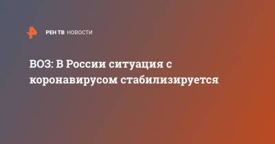 ВОЗ: В России ситуация с коронавирусом стабилизируется - ren.tv - Россия