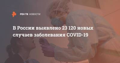 В России выявлено 23 120 новых случаев заболевания COVID-19 - ren.tv - Россия