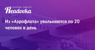 Из «Аэрофлота» увольняются по 20 человек в день - readovka.ru