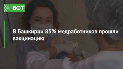 В Башкирии 85% медработников прошли вакцинацию - bash.news - республика Башкирия