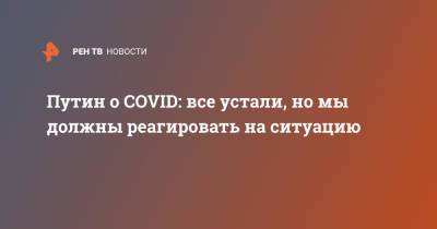 Владимир Путин - Путин о COVID: все устали, но мы должны реагировать на ситуацию - ren.tv - Россия