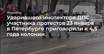 Ударившего инспектора ДПС участника протестов 23 января в Петербурге приговорили к 4,5 года колонии - tvrain.ru - Санкт-Петербург